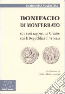 Bonifacio di Monferrato ed i suoi rapporti in Oriente con la Repubblica di Venezia libro di Maestri Roberto