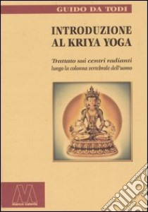 Introduzione al Kriya yoga. Trattato sui centri radianti lungo la colonna vertebrale dell'uomo libro di Da Todi Guido