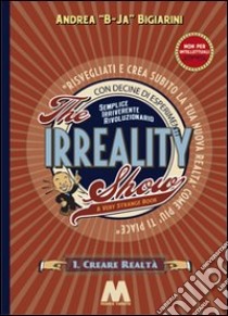 The irreality show. Risvegliati e crea subito la tua nuova realtà come più ti piace libro di Bigiarini Andrea