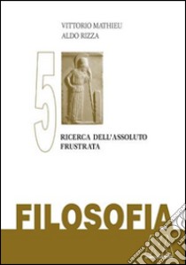 Filosofia. Vol. 5: Ricerca dell'assoluto frustrata libro di Mathieu Vittorio; Rizza Aldo