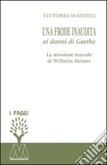 Una frode inaudita ai danni di Goethe. La missione teatrale di Wilhelm Meister libro di Mathieu Vittorio