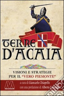 Terre d'Acaia. Visioni e strategie per il «vero Piemonte» libro di Chiapello G. (cur.)