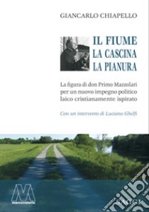 Il fiume, la cascina, la pianura. La figura di don Primo Mazzolari per un nuovo impegno politico laico cristianamente ispirato libro di Chiapello Giancarlo