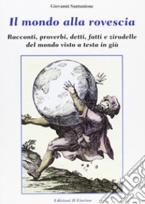 Il mondo alla rovescia. Racconti, proverbi, detti, fatti e zirudelle del mondo visto a testa in giù libro di Santunione Giovanni