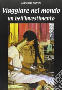 Viaggiare nel mondo. Un bell'investimento libro di Marchi Giancarlo