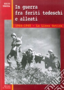 In guerra tra feriti tedeschi e alleati. 1944-1945: la linea gotica libro di Trota Ezio