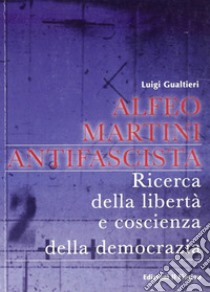 Alfeo Martini antifascista. Ricerca della libertà e coscienza della democrazia libro di Gualtieri Luigi