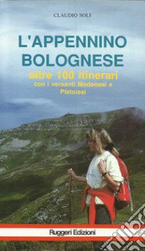 L'Appennino bolognese. Oltre sessantacinque itinerari con versanti modenesi e pistoiesi libro di Soli Claudio