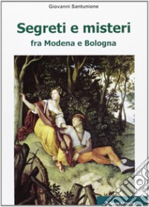 Segreti e misteri tra Modena e Bologna libro di Santunione Giovanni