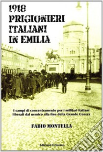 1918 prigionieri italiani in Emilia. I campi di concentramento per i militari italiani liberati dal nemico alla fine della Grande Guerra libro di Montella Fabio