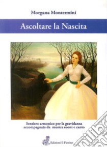 Ascoltare la nascita. Sentiero armonico per la gravidanza accompagnata da musica, suoni e canto. Con CD-Audio libro di Montermini Morgana