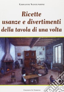 Ricette, usanze e divertimenti della tavola di una volta. Ediz. illustrata libro di Santunione Giovanni