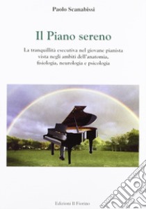 Il piano sereno. La tranquillità esecutiva nel giovane pianista vista negli ambiti dell'anatomia, fisiologia, neurologia e psicologia libro di Scanabissi Paolo