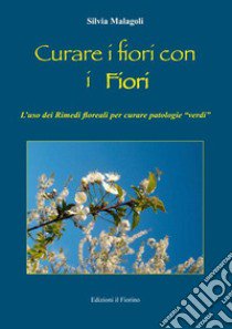 Curare i fiori con i fiori. L'uso dei rimedi floreali per curare patologie «verdi» libro di Malagoli Silvia