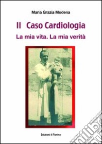 Il caso cardiologia. La mia vita. La mia verità libro di Modena Maria Grazia