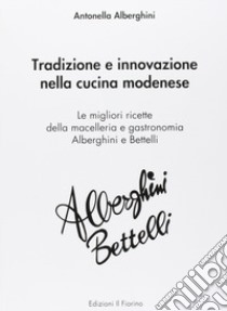 Tradizione e innovazione nella cucina modenese. Le migliori ricette della macelleria e gastronomia Alberghini e Bettelli libro di Alberghini Antonella