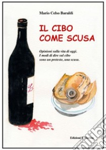 Il cibo come scusa. Opinioni sulla vita di oggi. I modi di dire sul cibo sono un pretesto, una scusa libro di Baraldi Mario Celso