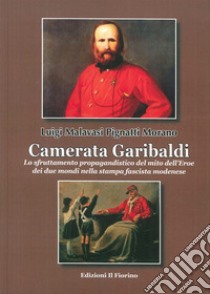 Camerata Garibaldi. Lo sfruttamento propagandistico del mito dell'Eroe dei due mondi nella stampa fascista modenese libro di Malavasi Pignatti Morano Luigi