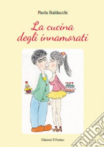 La cucina degli innamorati libro di Balducchi Paola