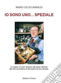 Io sono uno... speziale. Un angolo «di versi» dedicato alle piante officinali, alle erbe aromatiche ed alle spezie da loro derivate libro di Baraldi Mario Celso