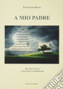 A mio padre. Raccolta di poesie di un professore altamurano libro di Digesù Vitantonio