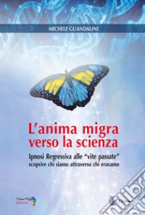 L'anima migra verso la scienza. Ipnosi regressiva alle «vite passate» scoprire chi siamo attraverso chi eravamo libro di Guandalini Michele