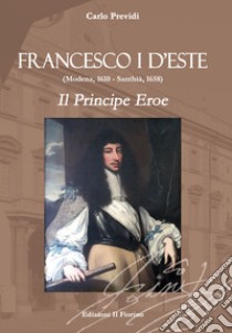 Francesco I d'Este (Modena, 1610 - Santhià, 1658). Il principe eroe libro di Previdi Carlo