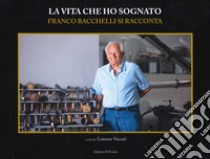 La vita che ho sognato. Franco Bacchelli si racconta libro di Bacchelli Franco; Vaccari L. (cur.)