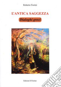 L'antica saggezza. Dialoghi greci libro di Fiorini Roberto