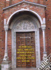 Il portale dell'Abbazia di Nonantola: immagini, immaginazioni e fede libro di Notari Paolo