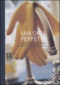 Una casa perfetta. Guida pratica per la gestione quotidiana e la pulizia della casa libro di Harris Cindy