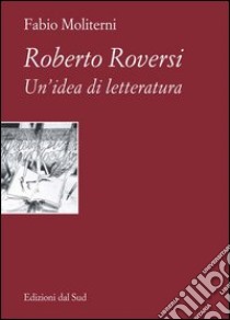 Roberto Roversi. Un'idea di letteratura libro di Moliterni Fabio