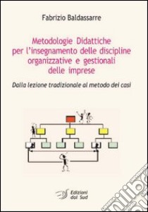 Metodologie didattiche per l'insegnamento delle discipline organizzative e gestionali delle imprese. Dalla lezione tradizionale al metodo dei casi libro di Baldassarre Fabrizio