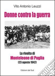 Donne contro la guerra. La rivolta di Monteleone di Puglia (23 agosto 1942) libro di Leuzzi Vito A.