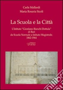 La scuola e la città. L'Istituto «Giordano Bianchi Dottula» di Bari da scuola normale a Istituto magistrale 1862-1964. Con DVD libro di Mallardi Carla; Sicoli M. Rosaria