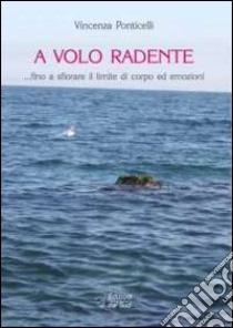 A volo a radente... fino a sfiorare il lilmite di corpo ed emozioni libro di Ponticelli Vincenza