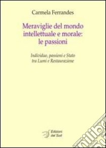 Meraviglie del mondo intellettuale e morale. Le passioni. Individuo, passioni e Stato tra lumi e restaurazione. Ediz. italiana e francese libro di Ferrandes Carmela