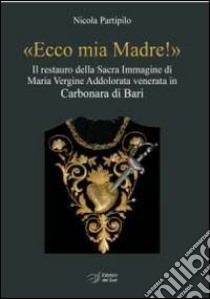 «Ecco mia madre!». Il restauro della sacra immagine di Maria Vergine Addolorata venerata in Carbonara di Bari. Ediz. illustrata libro di Partipilo Nicola