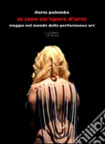 Io sono un'opera d'arte. Viaggio nel mondo della performance art libro di Palomba Ilaria