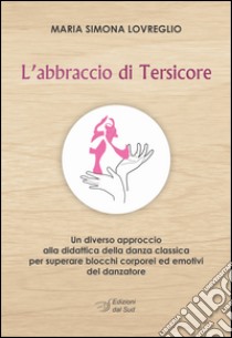 L'abbraccio di Tersicore. Un diverso approccio alla didattica della danza classica per superare i blocchi corporei ed emotivi del danzatore libro di Lovreglio M. Simona