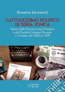 Cattolicesimo politico di Terra Jonica. Storia della Democrazia Cristiana Sociale a Taranto dal 1943 al 1956 libro di Leonardi Rosaria