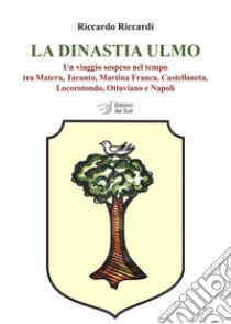 La dinastia Ulmo. Un viaggio sospeso nel tempo tra Matera, Taranto, Martina Franca, Castellaneta, Locorotondo, Ottaviano e Napoli libro di Riccardi Riccardo