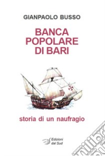 Banca Popolare di Bari. Storia di un naufragio libro di Busso Gianpaolo