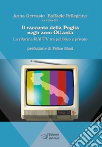 Il racconto della Puglia negli anni Ottanta. La riforma RAI-TV tra pubblico e privato libro di Gervasio A. (cur.); Pellegrino R. (cur.)