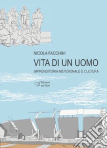 Vita di un uomo. Imprenditoria meridionale e cultura libro di Facchini Nicola