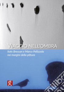 Viaggio nell'ombra. Italo Bressan e Marco Pellizzola nei margini della pittura libro