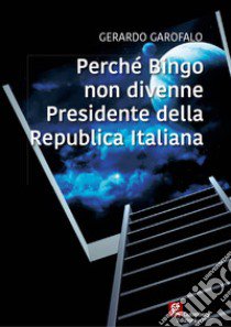 Perché Bingo non divenne presidente della Repubblica Italiana libro di Garofalo Gerardo