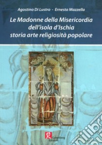 Le Madonne della Misericordia dell'isola d'Ischia. Storia arte religiosità popolare libro di Mazzella Ernesta; Di Lustro Agostino