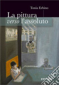 La pittura verso l'assoluto libro di Erbino Tonia