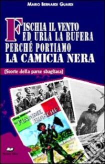 Fischia il vento ed urla la bufera perché portiamo la camicia nera. (Storie della parte sbagliata) libro di Bernardi Guardi Mario